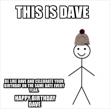 this-is-dave-be-like-dave-and-celebrate-your-birthday-on-the-same-date-every-yea