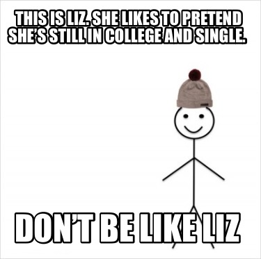 this-is-liz.-she-likes-to-pretend-shes-still-in-college-and-single.-dont-be-like