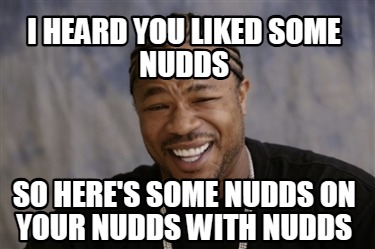 i-heard-you-liked-some-nudds-so-heres-some-nudds-on-your-nudds-with-nudds