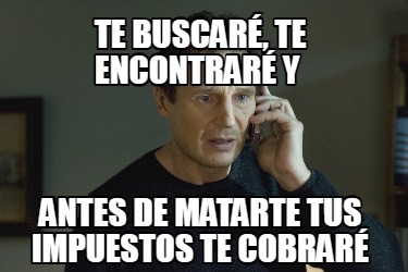te-buscar-te-encontrar-y-antes-de-matarte-tus-impuestos-te-cobrar