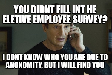 you-didnt-fill-int-he-eletive-employee-survey-i-dont-know-who-you-are-due-to-ano