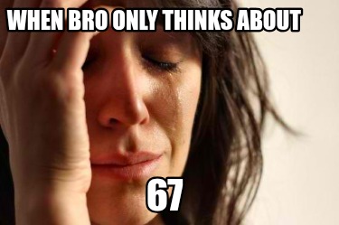 when-bro-only-thinks-about-67