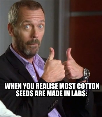 when-you-realise-most-cotton-seeds-are-made-in-labs